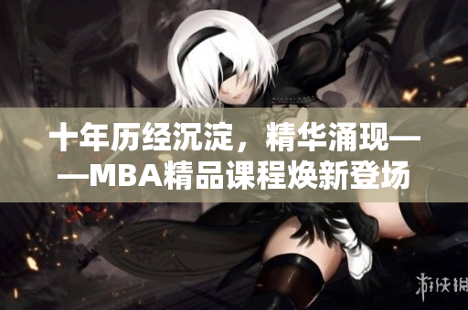 十年歷經(jīng)沉淀，精華涌現(xiàn)——MBA精品課程煥新登場