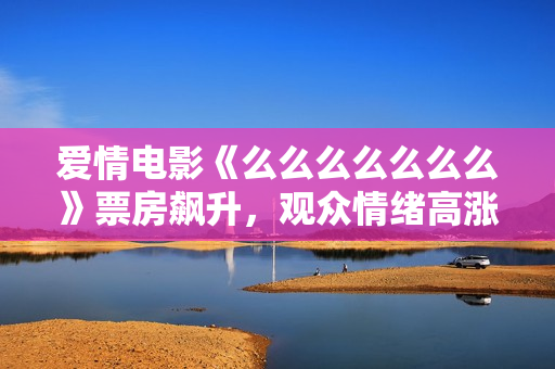 愛(ài)情電影《么么么么么么么》票房飆升，觀眾情緒高漲
