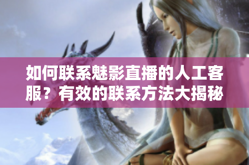 如何聯(lián)系魅影直播的人工客服？有效的聯(lián)系方法大揭秘