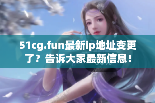 51cg.fun最新ip地址變更了？告訴大家最新信息！