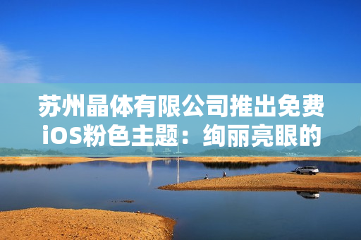 蘇州晶體有限公司推出免費iOS粉色主題：絢麗亮眼的新選擇