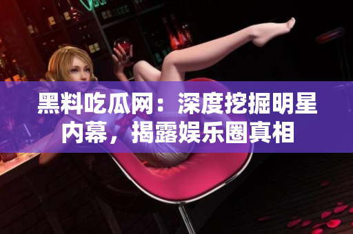 黑料吃瓜網(wǎng)：深度挖掘明星內(nèi)幕，揭露娛樂圈真相
