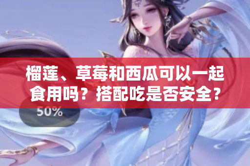 榴蓮、草莓和西瓜可以一起食用嗎？搭配吃是否安全？