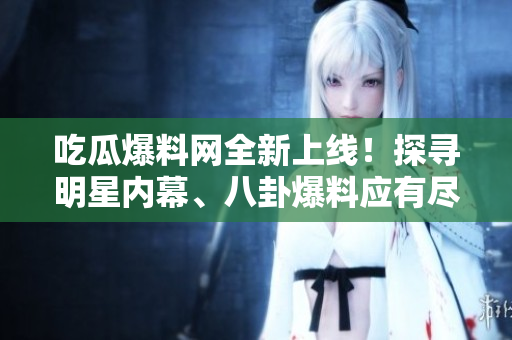 吃瓜爆料網全新上線！探尋明星內幕、八卦爆料應有盡有