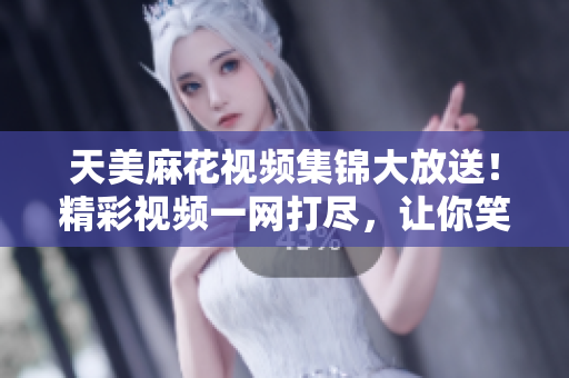天美麻花視頻集錦大放送！精彩視頻一網(wǎng)打盡，讓你笑到停不下來