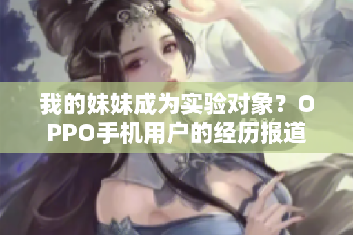 我的妹妹成為實驗對象？OPPO手機用戶的經(jīng)歷報道