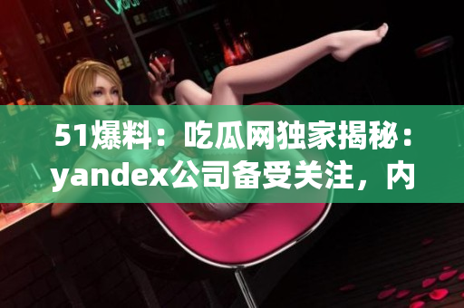 51爆料：吃瓜網(wǎng)獨(dú)家揭秘：yandex公司備受關(guān)注，內(nèi)幕揭曉！