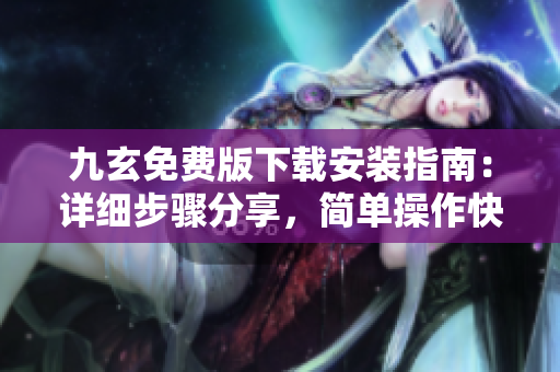 九玄免費版下載安裝指南：詳細步驟分享，簡單操作快速搞定