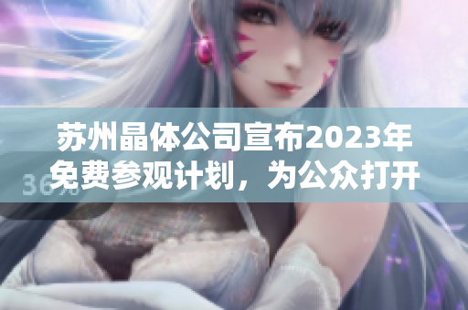 蘇州晶體公司宣布2023年免費參觀計劃，為公眾打開產(chǎn)業(yè)內(nèi)幕探索之門