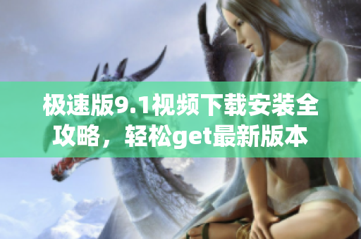極速版9.1視頻下載安裝全攻略，輕松get最新版本