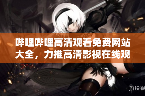 嗶哩嗶哩高清觀看免費(fèi)網(wǎng)站大全，力推高清影視在線觀看官網(wǎng)