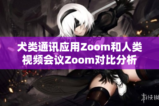犬類通訊應(yīng)用Zoom和人類視頻會議Zoom對比分析