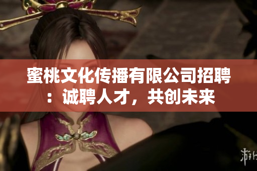 蜜桃文化傳播有限公司招聘：誠(chéng)聘人才，共創(chuàng)未來(lái)