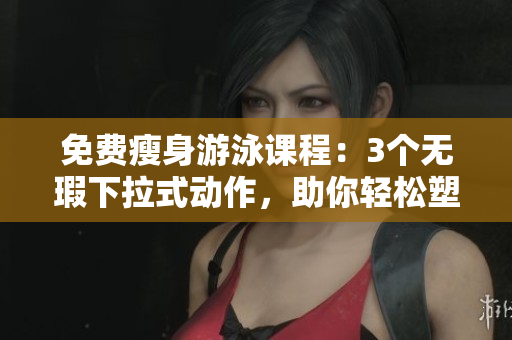 免費(fèi)瘦身游泳課程：3個(gè)無(wú)瑕下拉式動(dòng)作，助你輕松塑造完美身材!