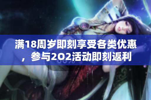 滿18周歲即刻享受各類優(yōu)惠，參與2O2活動即刻返利