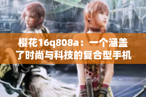 櫻花16q808a：一個涵蓋了時尚與科技的復(fù)合型手機(jī)產(chǎn)品
