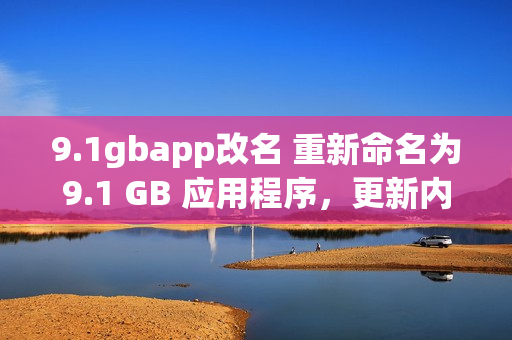 9.1gbapp改名 重新命名為9.1 GB 應(yīng)用程序，更新內(nèi)容和功能介紹