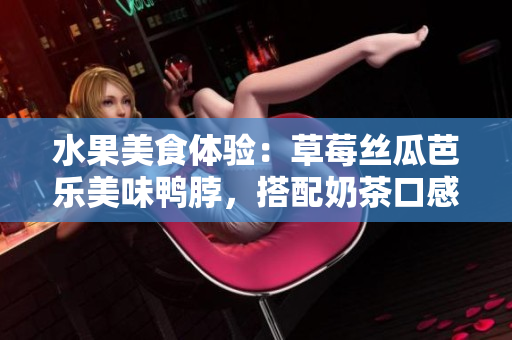 水果美食體驗(yàn)：草莓絲瓜芭樂美味鴨脖，搭配奶茶口感享受