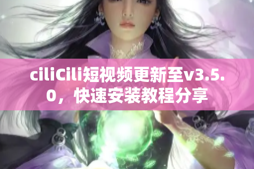 ciliCili短視頻更新至v3.5.0，快速安裝教程分享