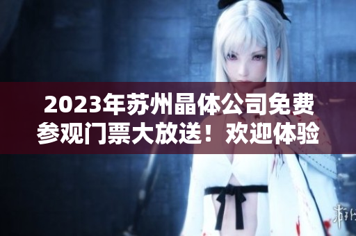 2023年蘇州晶體公司免費參觀門票大放送！歡迎體驗晶體制造工藝和科技創(chuàng)新！