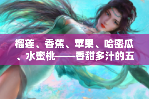 榴蓮、香蕉、蘋果、哈密瓜、水蜜桃——香甜多汁的五大水果分享