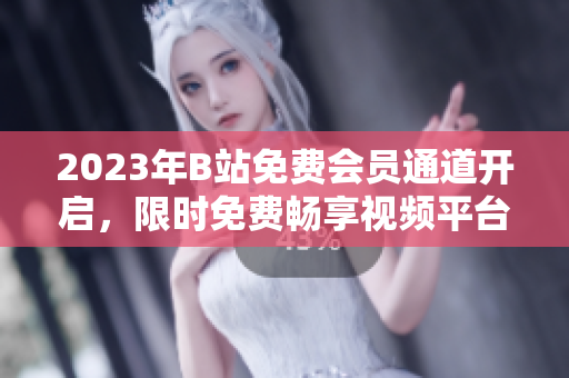 2023年B站免費(fèi)會(huì)員通道開啟，限時(shí)免費(fèi)暢享視頻平臺(tái)