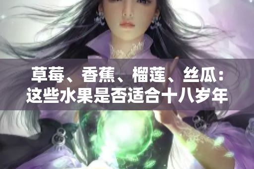草莓、香蕉、榴蓮、絲瓜：這些水果是否適合十八歲年輕人食用？