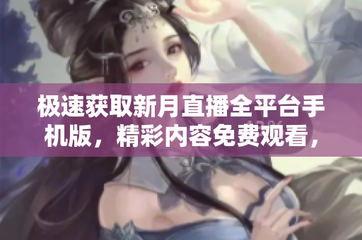 極速獲取新月直播全平臺(tái)手機(jī)版，精彩內(nèi)容免費(fèi)觀看，最新資源一網(wǎng)打盡！