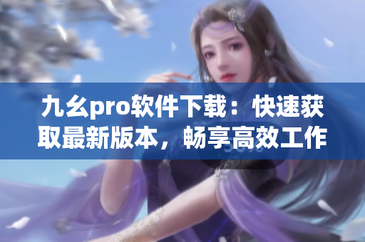 九幺pro軟件下載：快速獲取最新版本，暢享高效工作