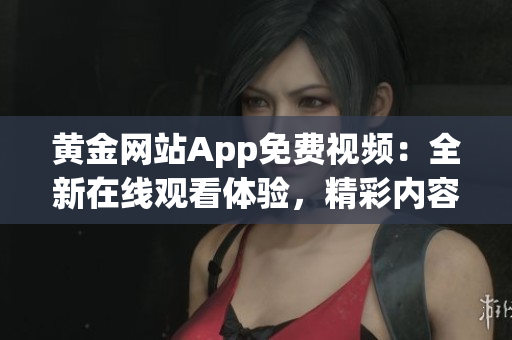 黃金網(wǎng)站App免費(fèi)視頻：全新在線觀看體驗(yàn)，精彩內(nèi)容隨時(shí)隨地享受