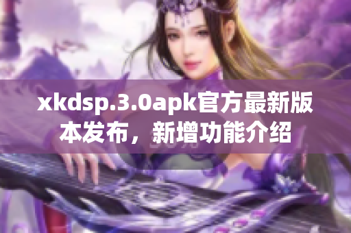xkdsp.3.0apk官方最新版本發(fā)布，新增功能介紹