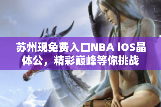 蘇州現(xiàn)免費(fèi)入口NBA iOS晶體公，精彩巔峰等你挑戰(zhàn)