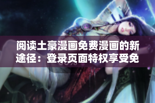 閱讀土豪漫畫免費漫畫的新途徑：登錄頁面特權(quán)享受免費漫畫的樂趣