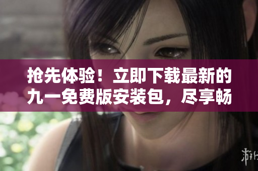 搶先體驗(yàn)！立即下載最新的九一免費(fèi)版安裝包，盡享暢快游戲體驗(yàn)