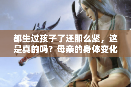 都生過孩子了還那么緊，這是真的嗎？母親的身體變化引發(fā)關(guān)注