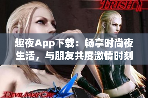 趣夜App下載：暢享時(shí)尚夜生活，與朋友共度激情時(shí)刻