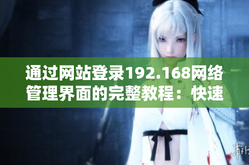 通過網(wǎng)站登錄192.168網(wǎng)絡(luò)管理界面的完整教程：快速上手、操作技巧一網(wǎng)打盡