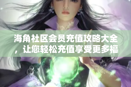 海角社區(qū)會(huì)員充值攻略大全，讓您輕松充值享受更多福利