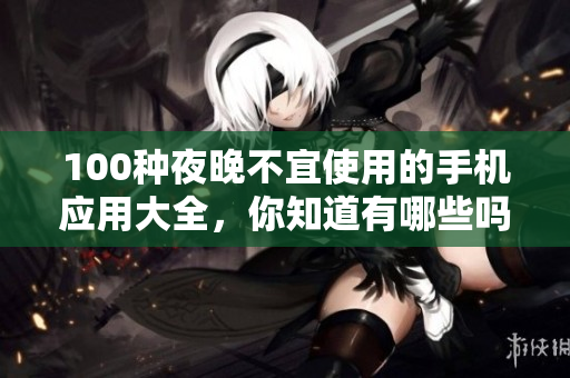 100種夜晚不宜使用的手機(jī)應(yīng)用大全，你知道有哪些嗎？
