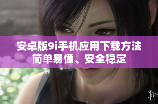 安卓版9i手機(jī)應(yīng)用下載方法簡單易懂、安全穩(wěn)定