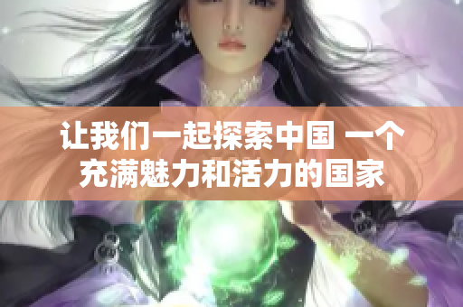 讓我們一起探索中國(guó) 一個(gè)充滿魅力和活力的國(guó)家