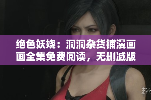 絕色妖嬈：洞洞雜貨鋪漫畫畫全集免費閱讀，無刪減版完整漫畫在線觀看