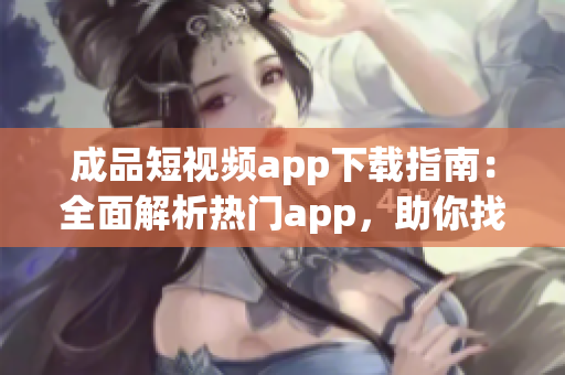 成品短視頻app下載指南：全面解析熱門app，助你找到最適合的短視頻制作工具