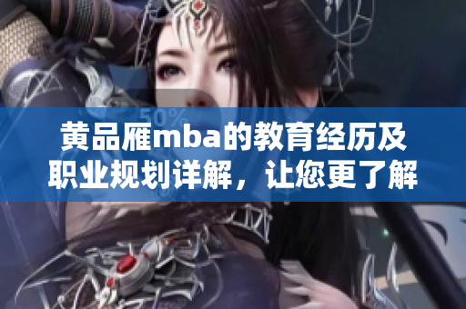 黃品雁mba的教育經(jīng)歷及職業(yè)規(guī)劃詳解，讓您更了解這位成功者