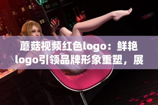 蘑菇視頻紅色logo：鮮艷logo引領(lǐng)品牌形象重塑，展現(xiàn)獨特魅力