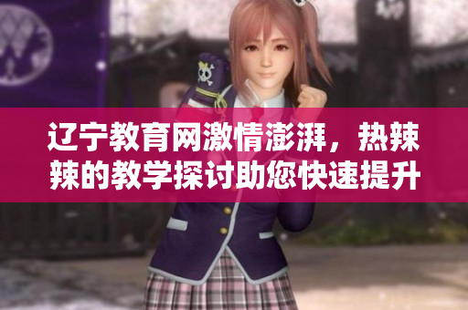 遼寧教育網(wǎng)激情澎湃，熱辣辣的教學(xué)探討助您快速提升教育水平