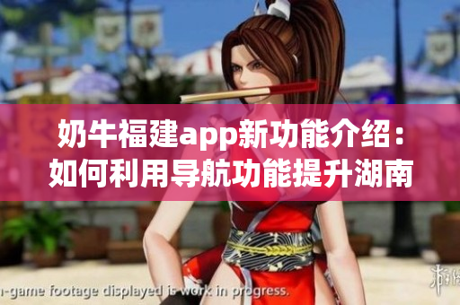 奶牛福建app新功能介紹：如何利用導(dǎo)航功能提升湖南教育水平？