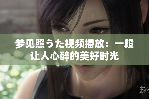 夢見照うた視頻播放：一段讓人心醉的美好時光