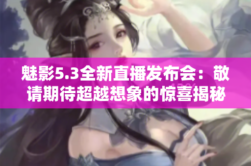 魅影5.3全新直播發(fā)布會(huì)：敬請(qǐng)期待超越想象的驚喜揭秘