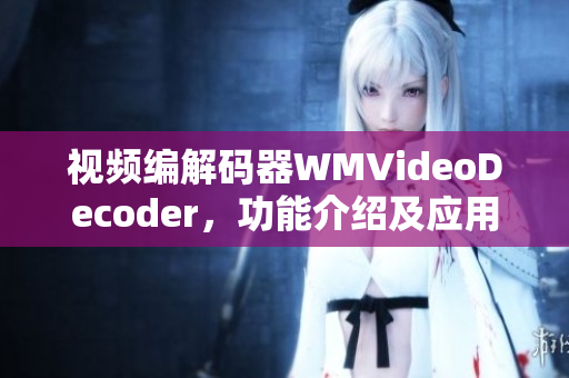 視頻編解碼器WMVideoDecoder，功能介紹及應用場景